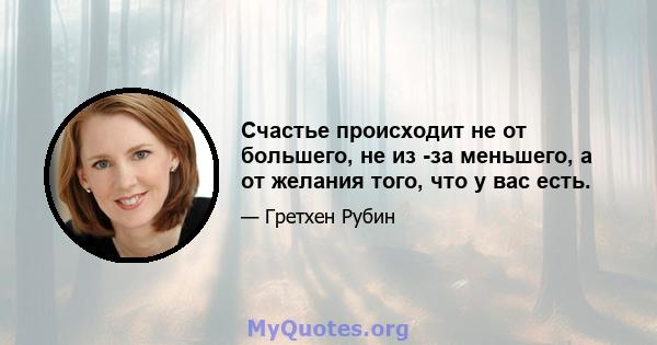 Счастье происходит не от большего, не из -за меньшего, а от желания того, что у вас есть.