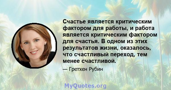 Счастье является критическим фактором для работы, и работа является критическим фактором для счастья. В одном из этих результатов жизни, оказалось, что счастливый переход, тем менее счастливой.