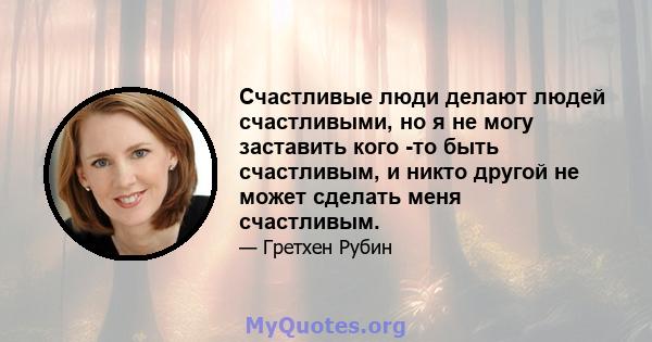 Счастливые люди делают людей счастливыми, но я не могу заставить кого -то быть счастливым, и никто другой не может сделать меня счастливым.