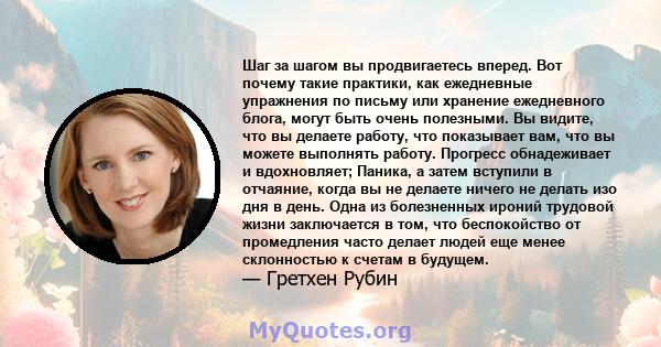 Шаг за шагом вы продвигаетесь вперед. Вот почему такие практики, как ежедневные упражнения по письму или хранение ежедневного блога, могут быть очень полезными. Вы видите, что вы делаете работу, что показывает вам, что