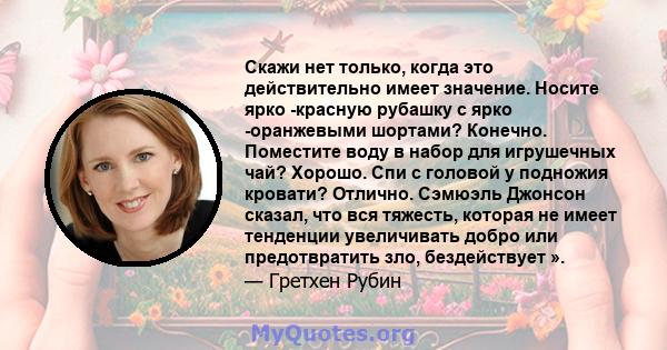 Скажи нет только, когда это действительно имеет значение. Носите ярко -красную рубашку с ярко -оранжевыми шортами? Конечно. Поместите воду в набор для игрушечных чай? Хорошо. Спи с головой у подножия кровати? Отлично.