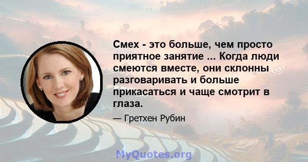 Смех - это больше, чем просто приятное занятие ... Когда люди смеются вместе, они склонны разговаривать и больше прикасаться и чаще смотрит в глаза.