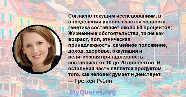 Согласно текущим исследованиям, в определении уровня счастья человека генетика составляет около 50 процентов; Жизненные обстоятельства, такие как возраст, пол, этническая принадлежность, семейное положение, доход,