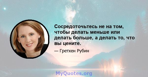 Сосредоточьтесь не на том, чтобы делать меньше или делать больше, а делать то, что вы цените.