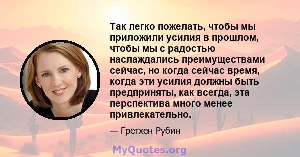 Так легко пожелать, чтобы мы приложили усилия в прошлом, чтобы мы с радостью наслаждались преимуществами сейчас, но когда сейчас время, когда эти усилия должны быть предприняты, как всегда, эта перспектива много менее