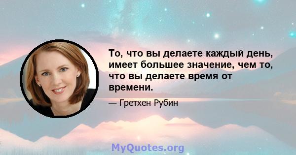 То, что вы делаете каждый день, имеет большее значение, чем то, что вы делаете время от времени.