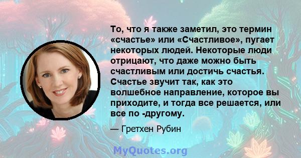 То, что я также заметил, это термин «счастье» или «Счастливое», пугает некоторых людей. Некоторые люди отрицают, что даже можно быть счастливым или достичь счастья. Счастье звучит так, как это волшебное направление,