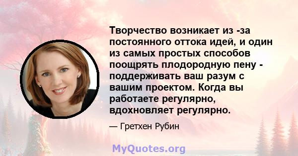 Творчество возникает из -за постоянного оттока идей, и один из самых простых способов поощрять плодородную пену - поддерживать ваш разум с вашим проектом. Когда вы работаете регулярно, вдохновляет регулярно.