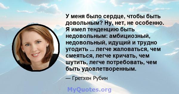 У меня было сердце, чтобы быть довольным? Ну, нет, не особенно. Я имел тенденцию быть недовольным: амбициозный, недовольный, идущий и трудно угодить ... легче жаловаться, чем смеяться, легче кричать, чем шутить, легче