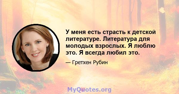 У меня есть страсть к детской литературе. Литература для молодых взрослых. Я люблю это. Я всегда любил это.