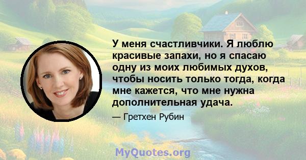 У меня счастливчики. Я люблю красивые запахи, но я спасаю одну из моих любимых духов, чтобы носить только тогда, когда мне кажется, что мне нужна дополнительная удача.