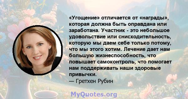 «Угощение» отличается от «награды», которая должна быть оправдана или заработана. Участник - это небольшое удовольствие или снисходительность, которую мы даем себе только потому, что мы этого хотим. Лечение дает нам