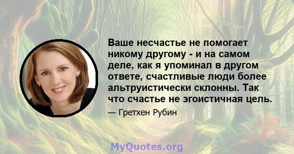 Ваше несчастье не помогает никому другому - и на самом деле, как я упоминал в другом ответе, счастливые люди более альтруистически склонны. Так что счастье не эгоистичная цель.