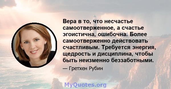 Вера в то, что несчастье самоотверженное, а счастье эгоистична, ошибочна. Более самоотверженно действовать счастливым. Требуется энергия, щедрость и дисциплина, чтобы быть неизменно беззаботными.