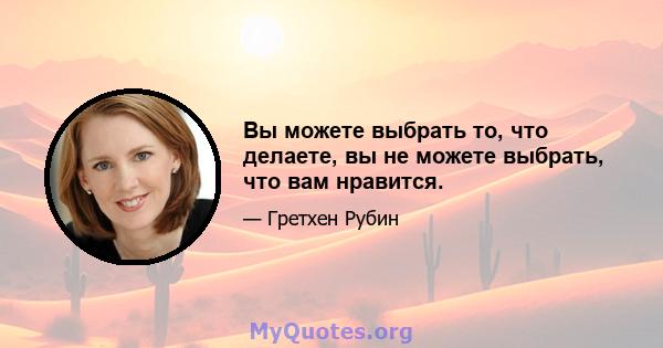 Вы можете выбрать то, что делаете, вы не можете выбрать, что вам нравится.