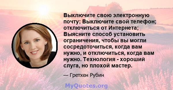 Выключите свою электронную почту; Выключите свой телефон; отключиться от Интернета; Выясните способ установить ограничения, чтобы вы могли сосредоточиться, когда вам нужно, и отключиться, когда вам нужно. Технология -