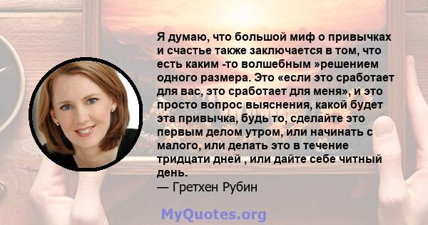 Я думаю, что большой миф о привычках и счастье также заключается в том, что есть каким -то волшебным »решением одного размера. Это «если это сработает для вас, это сработает для меня», и это просто вопрос выяснения,