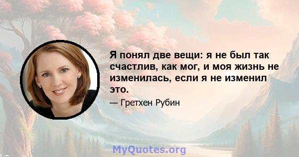 Я понял две вещи: я не был так счастлив, как мог, и моя жизнь не изменилась, если я не изменил это.