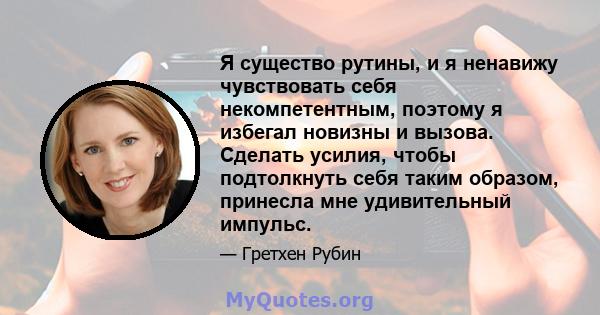 Я существо рутины, и я ненавижу чувствовать себя некомпетентным, поэтому я избегал новизны и вызова. Сделать усилия, чтобы подтолкнуть себя таким образом, принесла мне удивительный импульс.