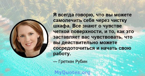 Я всегда говорю, что вы можете самолечить себя через чистку шкафа. Все знают о чувстве четкой поверхности, и то, как это заставляет вас чувствовать, что вы действительно можете сосредоточиться и начать свою работу.