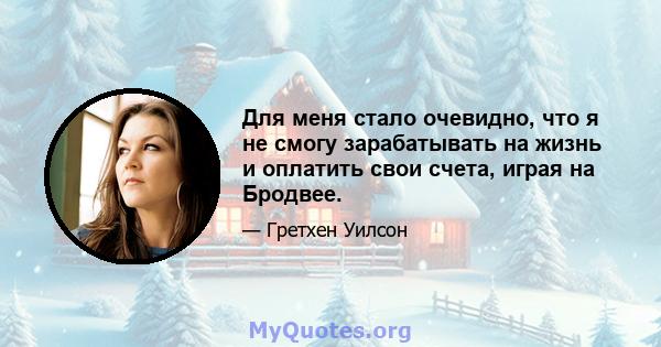 Для меня стало очевидно, что я не смогу зарабатывать на жизнь и оплатить свои счета, играя на Бродвее.