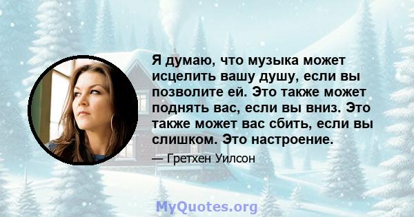 Я думаю, что музыка может исцелить вашу душу, если вы позволите ей. Это также может поднять вас, если вы вниз. Это также может вас сбить, если вы слишком. Это настроение.