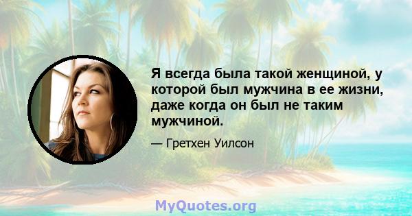 Я всегда была такой женщиной, у которой был мужчина в ее жизни, даже когда он был не таким мужчиной.