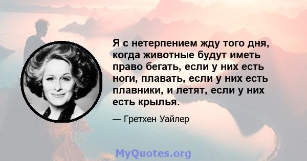 Я с нетерпением жду того дня, когда животные будут иметь право бегать, если у них есть ноги, плавать, если у них есть плавники, и летят, если у них есть крылья.