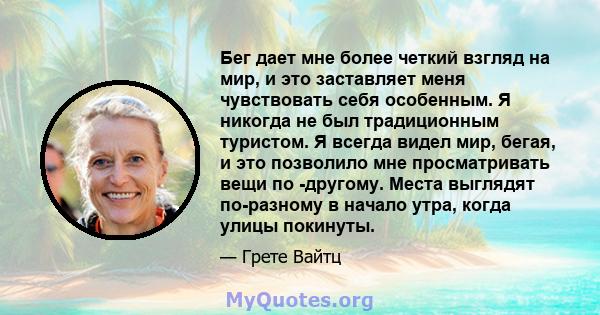 Бег дает мне более четкий взгляд на мир, и это заставляет меня чувствовать себя особенным. Я никогда не был традиционным туристом. Я всегда видел мир, бегая, и это позволило мне просматривать вещи по -другому. Места