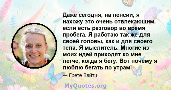 Даже сегодня, на пенсии, я нахожу это очень отвлекающим, если есть разговор во время пробега. Я работаю так же для своей головы, как и для своего тела. Я мыслитель. Многие из моих идей приходят ко мне легче, когда я