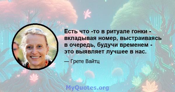 Есть что -то в ритуале гонки - вкладывая номер, выстраиваясь в очередь, будучи временем - это выявляет лучшее в нас.