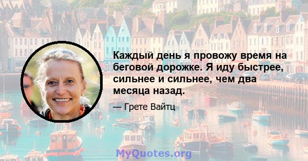 Каждый день я провожу время на беговой дорожке. Я иду быстрее, сильнее и сильнее, чем два месяца назад.