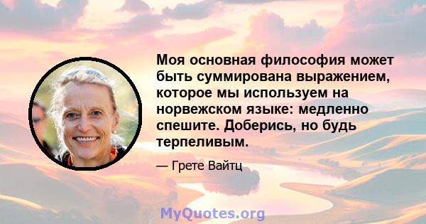 Моя основная философия может быть суммирована выражением, которое мы используем на норвежском языке: медленно спешите. Доберись, но будь терпеливым.