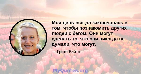 Моя цель всегда заключалась в том, чтобы познакомить других людей с бегом. Они могут сделать то, что они никогда не думали, что могут.