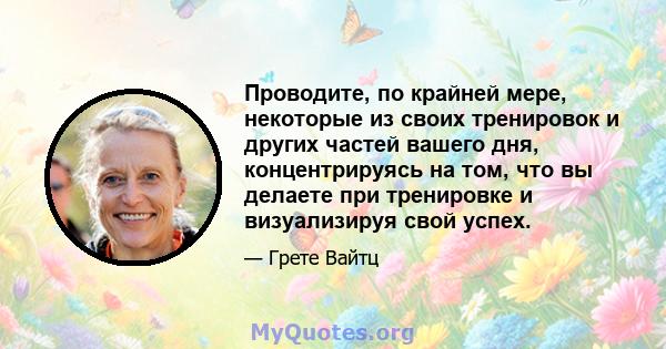 Проводите, по крайней мере, некоторые из своих тренировок и других частей вашего дня, концентрируясь на том, что вы делаете при тренировке и визуализируя свой успех.