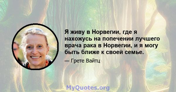 Я живу в Норвегии, где я нахожусь на попечении лучшего врача рака в Норвегии, и я могу быть ближе к своей семье.