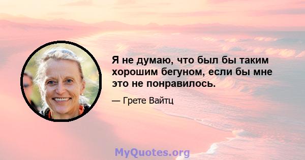 Я не думаю, что был бы таким хорошим бегуном, если бы мне это не понравилось.