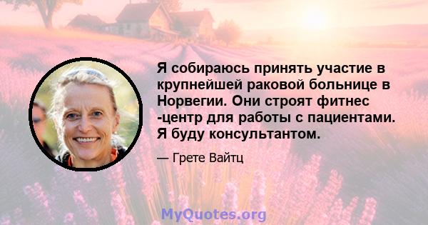 Я собираюсь принять участие в крупнейшей раковой больнице в Норвегии. Они строят фитнес -центр для работы с пациентами. Я буду консультантом.