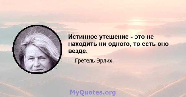 Истинное утешение - это не находить ни одного, то есть оно везде.