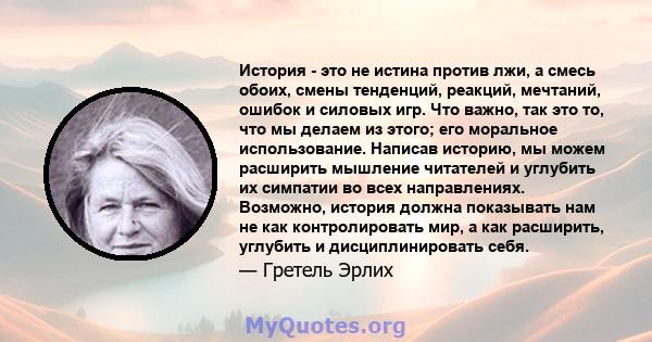 История - это не истина против лжи, а смесь обоих, смены тенденций, реакций, мечтаний, ошибок и силовых игр. Что важно, так это то, что мы делаем из этого; его моральное использование. Написав историю, мы можем