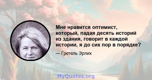 Мне нравится оптимист, который, падая десять историй из здания, говорит в каждой истории, я до сих пор в порядке?