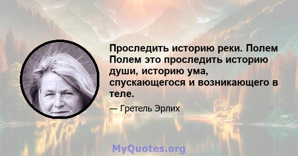 Проследить историю реки. Полем Полем это проследить историю души, историю ума, спускающегося и возникающего в теле.