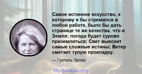 Самое истинное искусство, к которому я бы стремился в любой работе, было бы дать странице те же качества, что и Земля: погода будет сурово приземлиться; Свет выяснит самые сложные истины; Ветер сметает тупую прокладку.