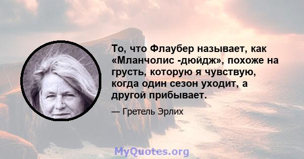 То, что Флаубер называет, как «Мланчолис -дюйдж», похоже на грусть, которую я чувствую, когда один сезон уходит, а другой прибывает.