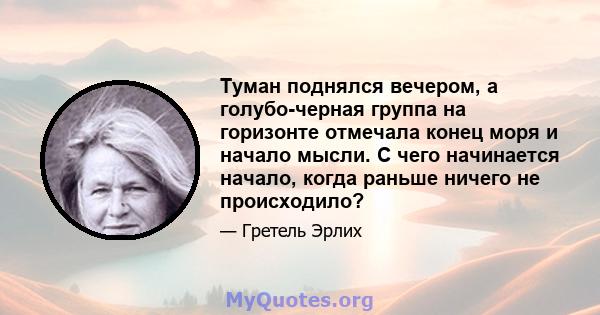 Туман поднялся вечером, а голубо-черная группа на горизонте отмечала конец моря и начало мысли. С чего начинается начало, когда раньше ничего не происходило?