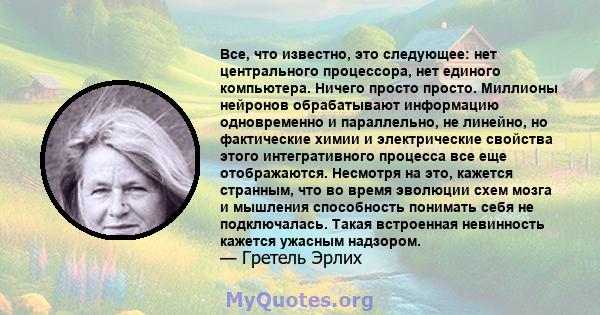 Все, что известно, это следующее: нет центрального процессора, нет единого компьютера. Ничего просто просто. Миллионы нейронов обрабатывают информацию одновременно и параллельно, не линейно, но фактические химии и