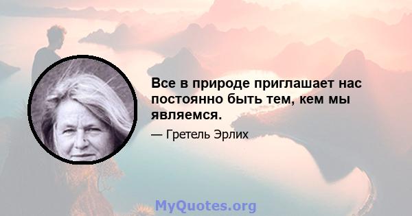 Все в природе приглашает нас постоянно быть тем, кем мы являемся.