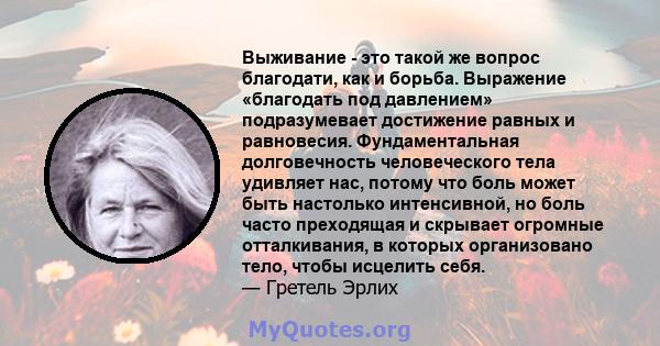 Выживание - это такой же вопрос благодати, как и борьба. Выражение «благодать под давлением» подразумевает достижение равных и равновесия. Фундаментальная долговечность человеческого тела удивляет нас, потому что боль