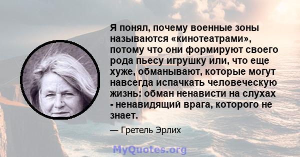 Я понял, почему военные зоны называются «кинотеатрами», потому что они формируют своего рода пьесу игрушку или, что еще хуже, обманывают, которые могут навсегда испачкать человеческую жизнь: обман ненависти на слухах -