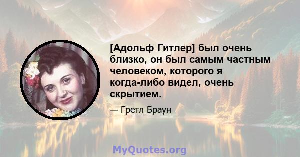 [Адольф Гитлер] был очень близко, он был самым частным человеком, которого я когда-либо видел, очень скрытием.